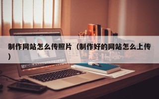 莒县制作网站怎么传照片（制作好的网站怎么上传）