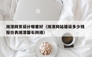 莒县湘潭网页设计哪里好（湘潭网站建设多少钱 报价表湘潭磐石网络）