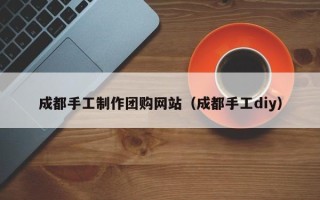 莒县成都手工制作团购网站（成都手工diy）