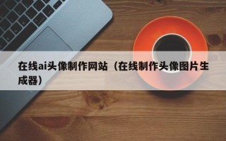 莒县在线ai头像制作网站（在线制作头像图片生成器）