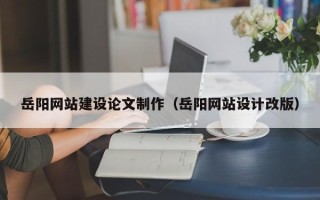 莒县岳阳网站建设论文制作（岳阳网站设计改版）