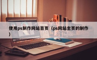 莒县使用ps制作网站首页（ps网站主页的制作）