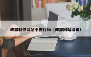 莒县成都制作网站不做行吗（成都网站编辑）