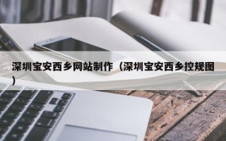 莒县深圳宝安西乡网站制作（深圳宝安西乡控规图）
