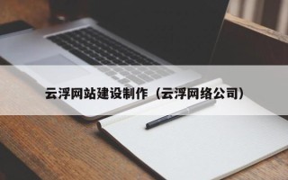 莒县云浮网站建设制作（云浮网络公司）